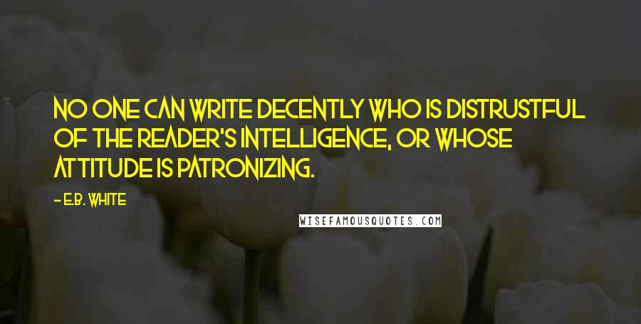 E.B. White Quotes: No one can write decently who is distrustful of the reader's intelligence, or whose attitude is patronizing.