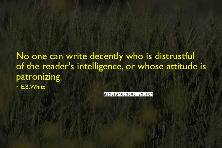 E.B. White Quotes: No one can write decently who is distrustful of the reader's intelligence, or whose attitude is patronizing.