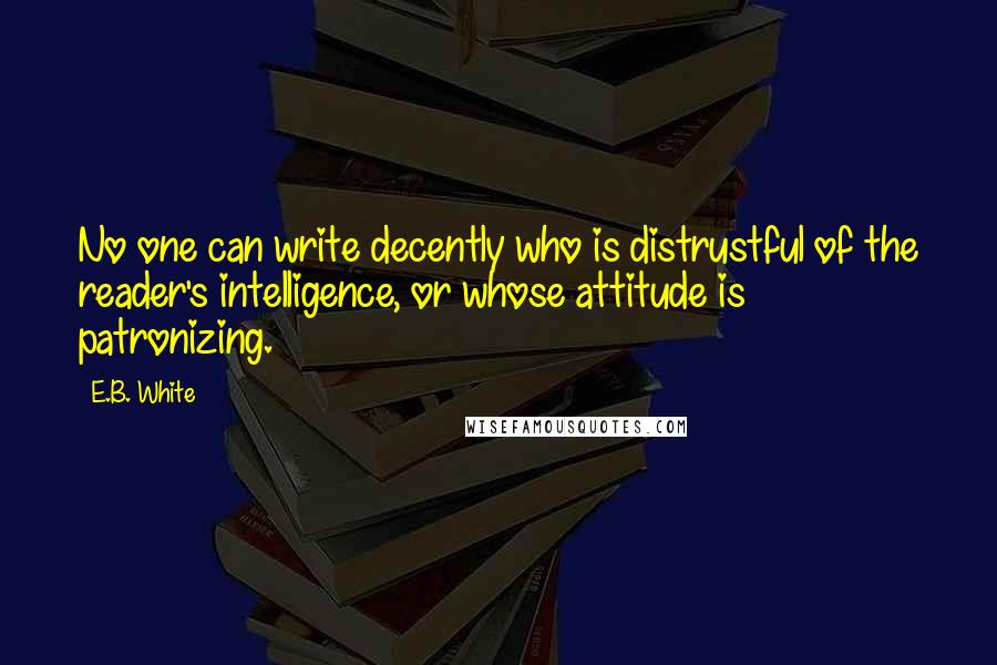 E.B. White Quotes: No one can write decently who is distrustful of the reader's intelligence, or whose attitude is patronizing.