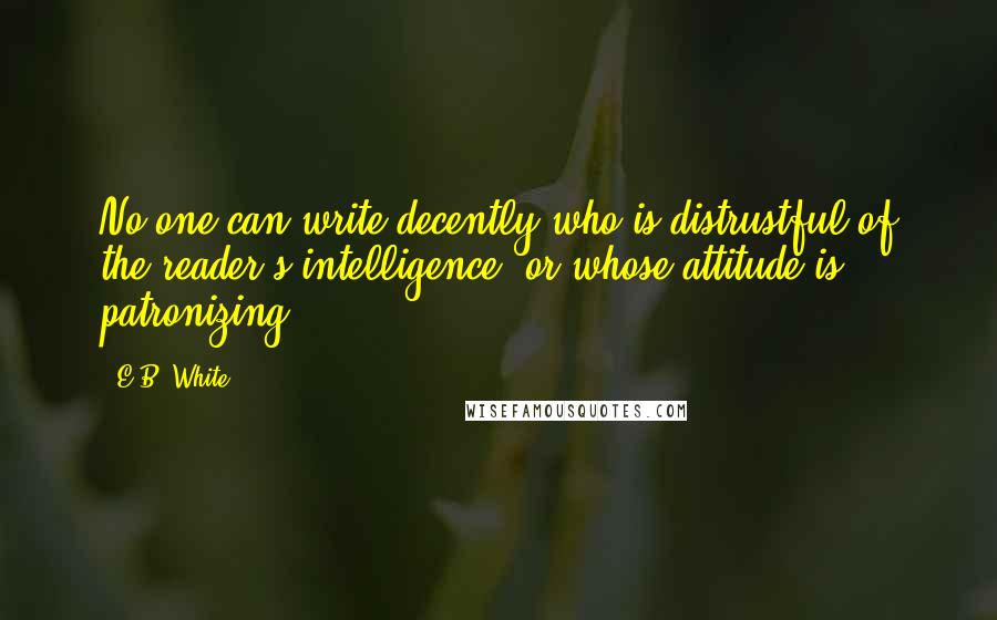 E.B. White Quotes: No one can write decently who is distrustful of the reader's intelligence, or whose attitude is patronizing.