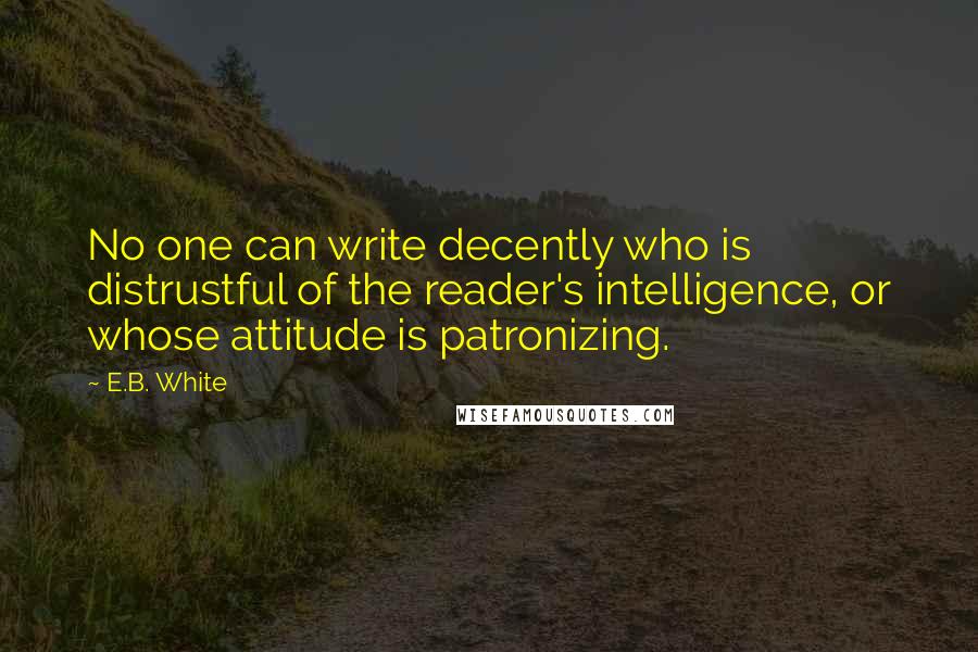 E.B. White Quotes: No one can write decently who is distrustful of the reader's intelligence, or whose attitude is patronizing.