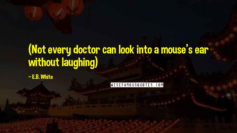 E.B. White Quotes: (Not every doctor can look into a mouse's ear without laughing)