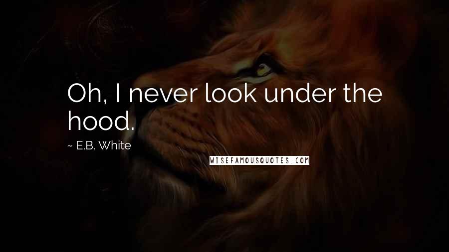 E.B. White Quotes: Oh, I never look under the hood.