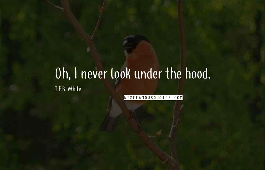 E.B. White Quotes: Oh, I never look under the hood.