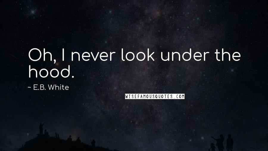 E.B. White Quotes: Oh, I never look under the hood.