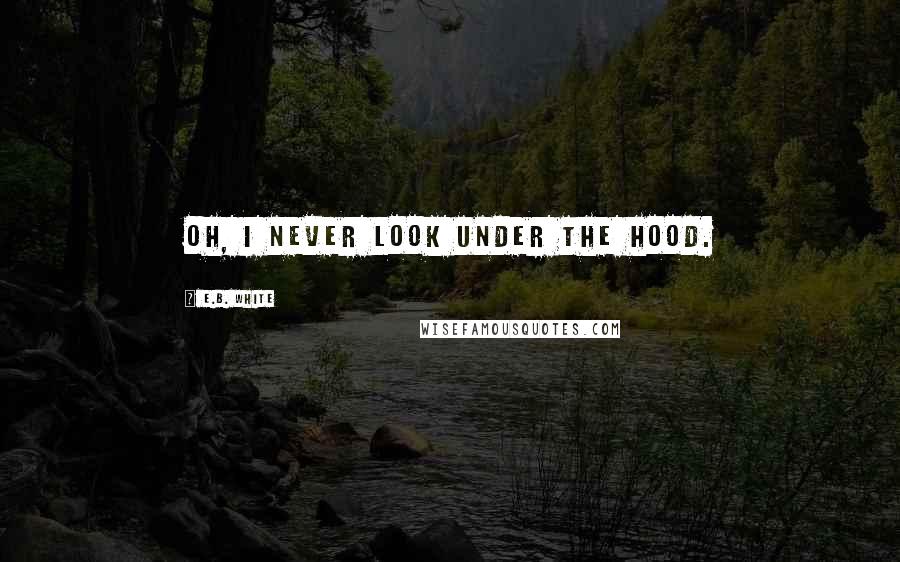 E.B. White Quotes: Oh, I never look under the hood.