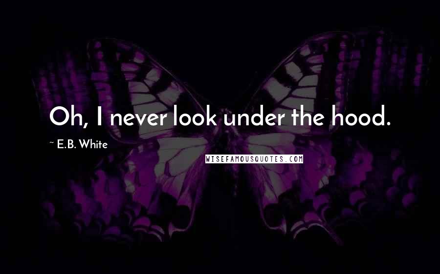 E.B. White Quotes: Oh, I never look under the hood.