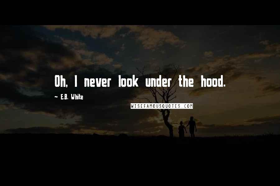 E.B. White Quotes: Oh, I never look under the hood.