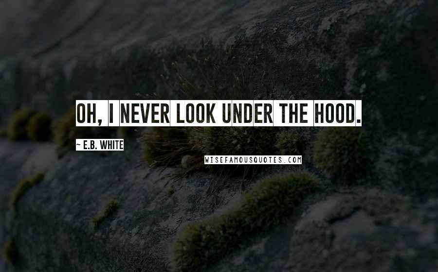 E.B. White Quotes: Oh, I never look under the hood.