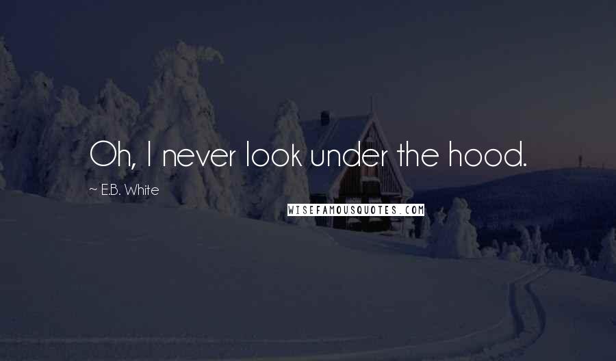 E.B. White Quotes: Oh, I never look under the hood.