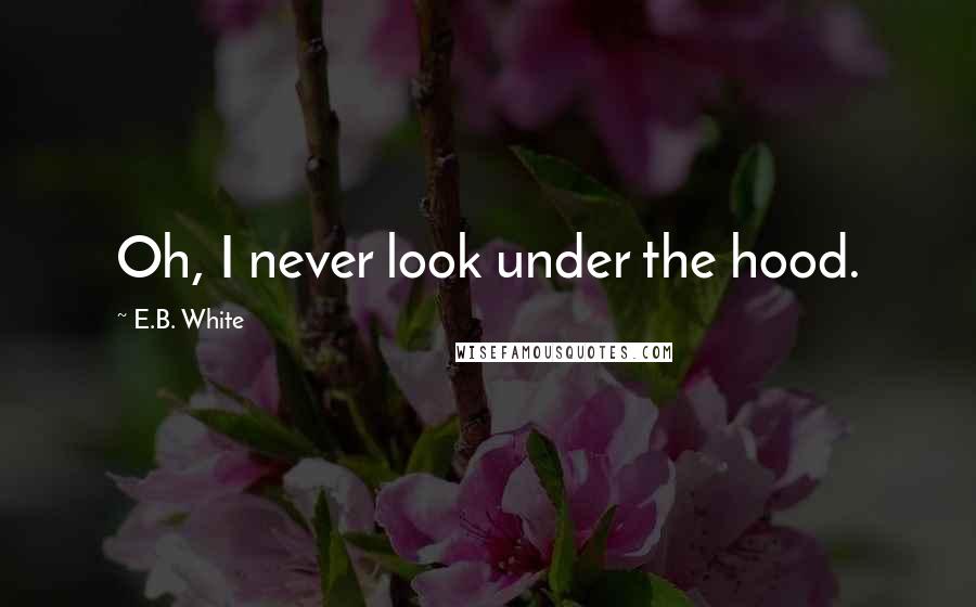 E.B. White Quotes: Oh, I never look under the hood.