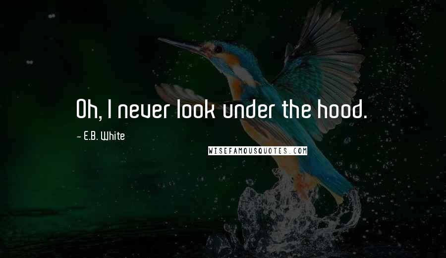 E.B. White Quotes: Oh, I never look under the hood.