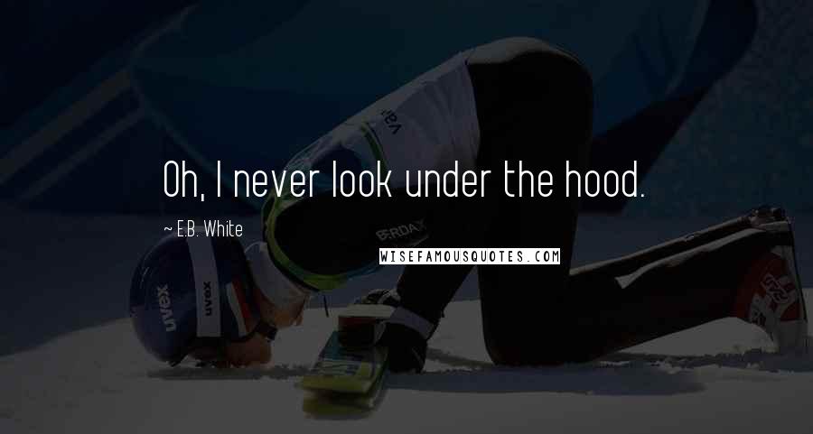 E.B. White Quotes: Oh, I never look under the hood.