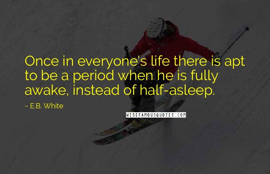 E.B. White Quotes: Once in everyone's life there is apt to be a period when he is fully awake, instead of half-asleep.