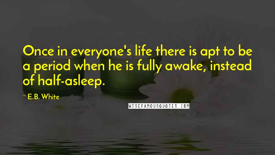 E.B. White Quotes: Once in everyone's life there is apt to be a period when he is fully awake, instead of half-asleep.