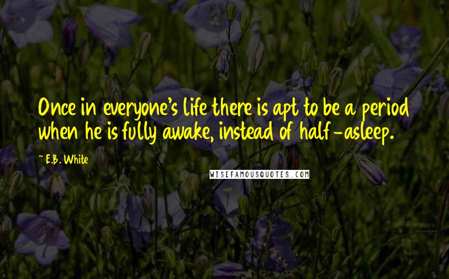 E.B. White Quotes: Once in everyone's life there is apt to be a period when he is fully awake, instead of half-asleep.