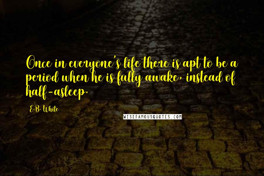 E.B. White Quotes: Once in everyone's life there is apt to be a period when he is fully awake, instead of half-asleep.