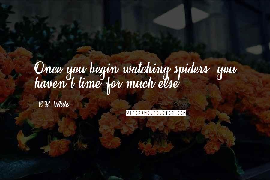 E.B. White Quotes: Once you begin watching spiders, you haven't time for much else.