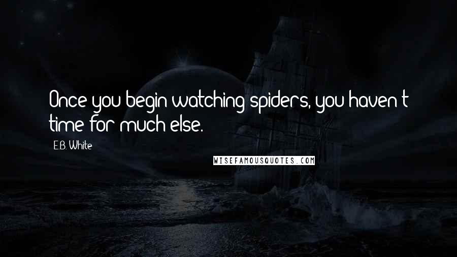 E.B. White Quotes: Once you begin watching spiders, you haven't time for much else.