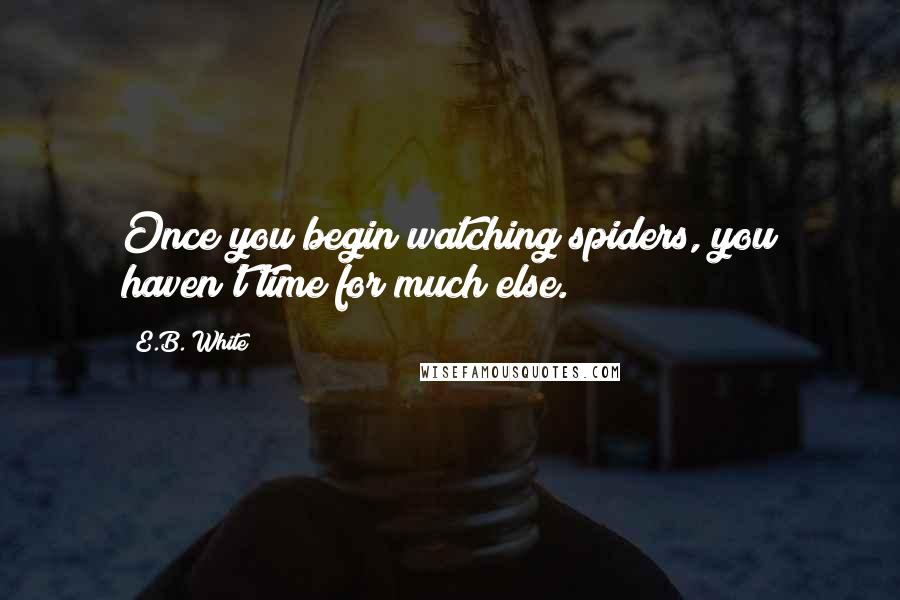 E.B. White Quotes: Once you begin watching spiders, you haven't time for much else.