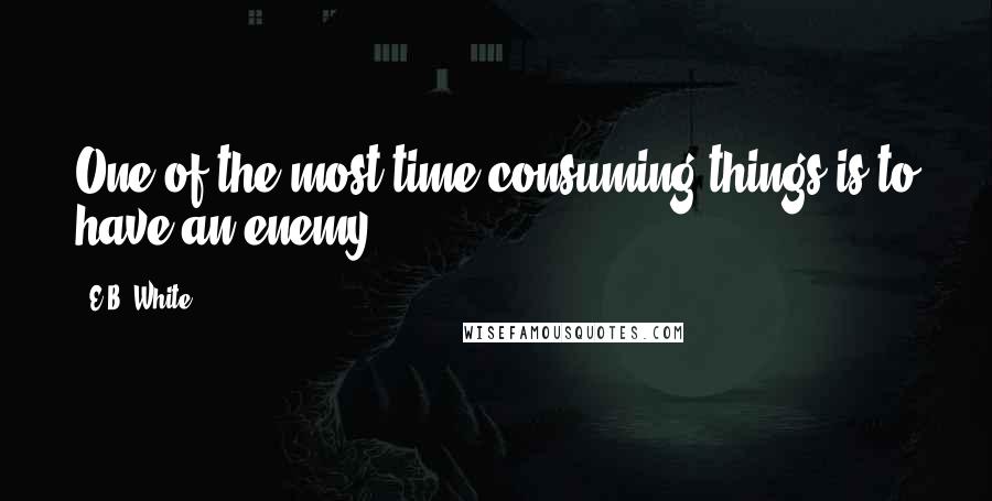 E.B. White Quotes: One of the most time-consuming things is to have an enemy.