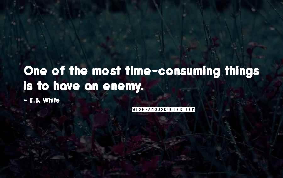 E.B. White Quotes: One of the most time-consuming things is to have an enemy.