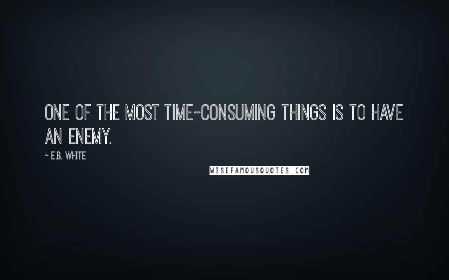 E.B. White Quotes: One of the most time-consuming things is to have an enemy.