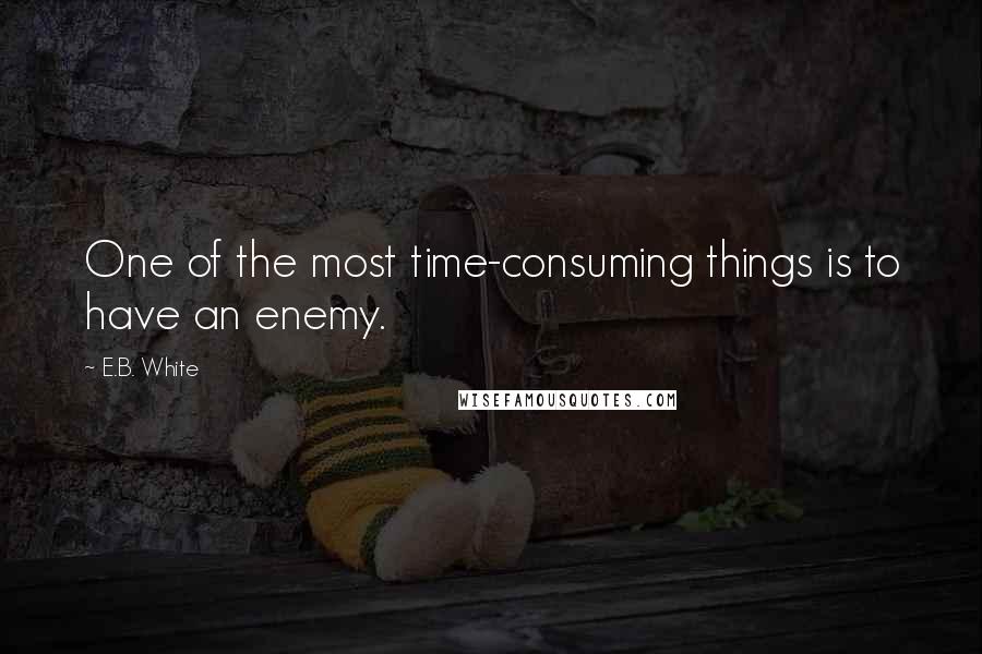 E.B. White Quotes: One of the most time-consuming things is to have an enemy.