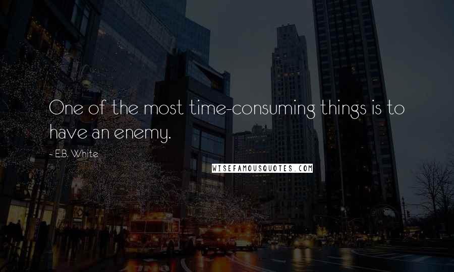 E.B. White Quotes: One of the most time-consuming things is to have an enemy.