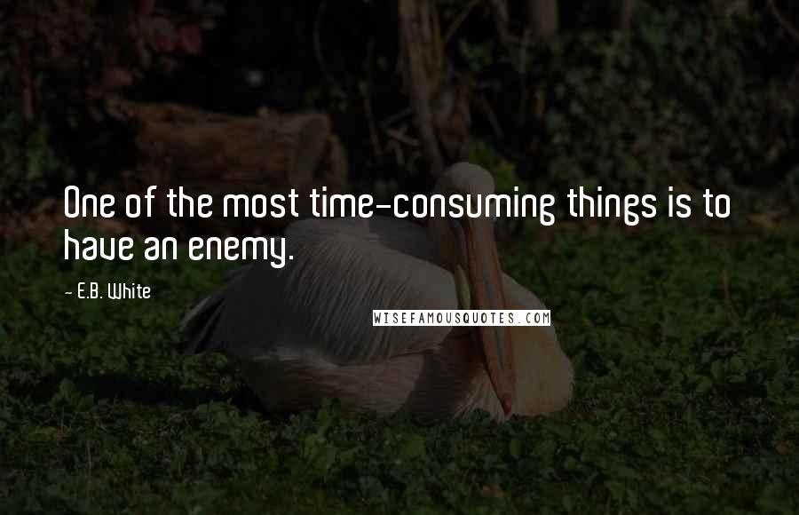 E.B. White Quotes: One of the most time-consuming things is to have an enemy.