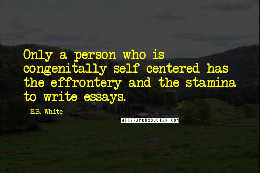 E.B. White Quotes: Only a person who is congenitally self-centered has the effrontery and the stamina to write essays.