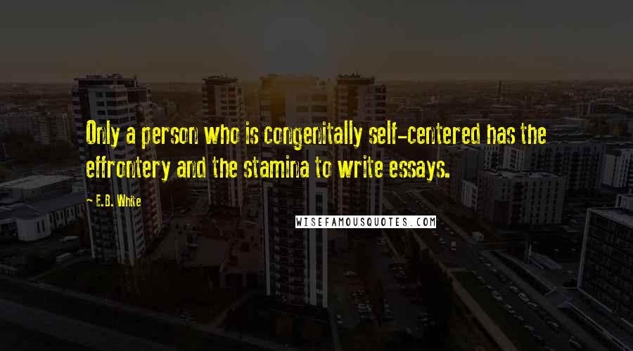 E.B. White Quotes: Only a person who is congenitally self-centered has the effrontery and the stamina to write essays.