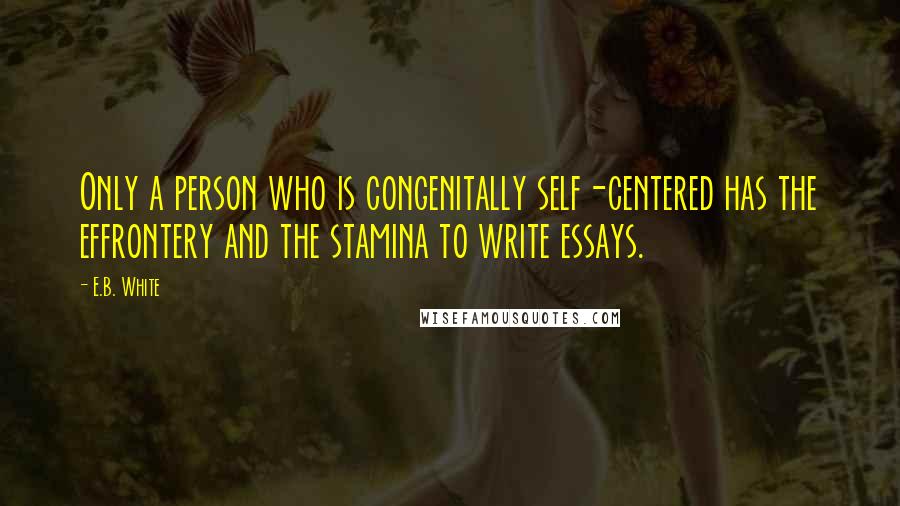 E.B. White Quotes: Only a person who is congenitally self-centered has the effrontery and the stamina to write essays.