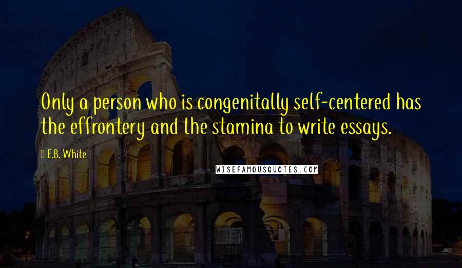 E.B. White Quotes: Only a person who is congenitally self-centered has the effrontery and the stamina to write essays.