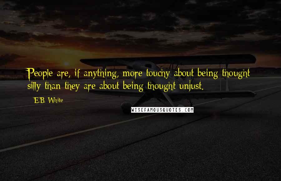 E.B. White Quotes: People are, if anything, more touchy about being thought silly than they are about being thought unjust.