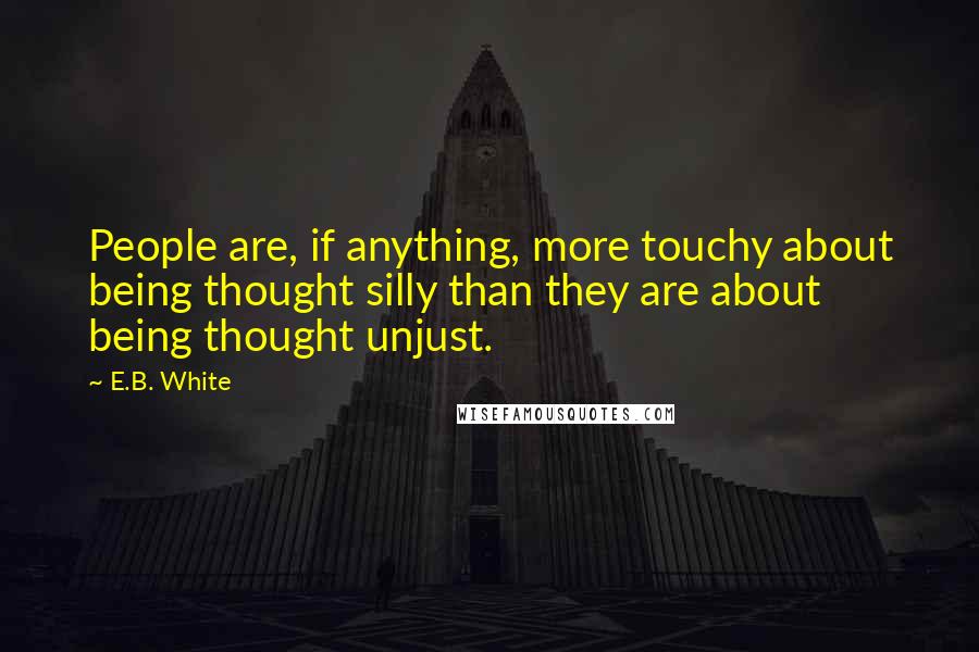 E.B. White Quotes: People are, if anything, more touchy about being thought silly than they are about being thought unjust.