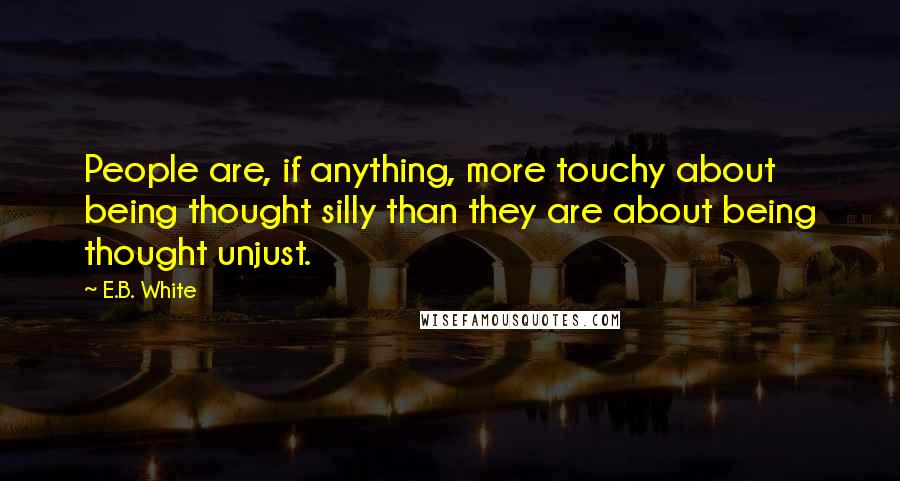 E.B. White Quotes: People are, if anything, more touchy about being thought silly than they are about being thought unjust.