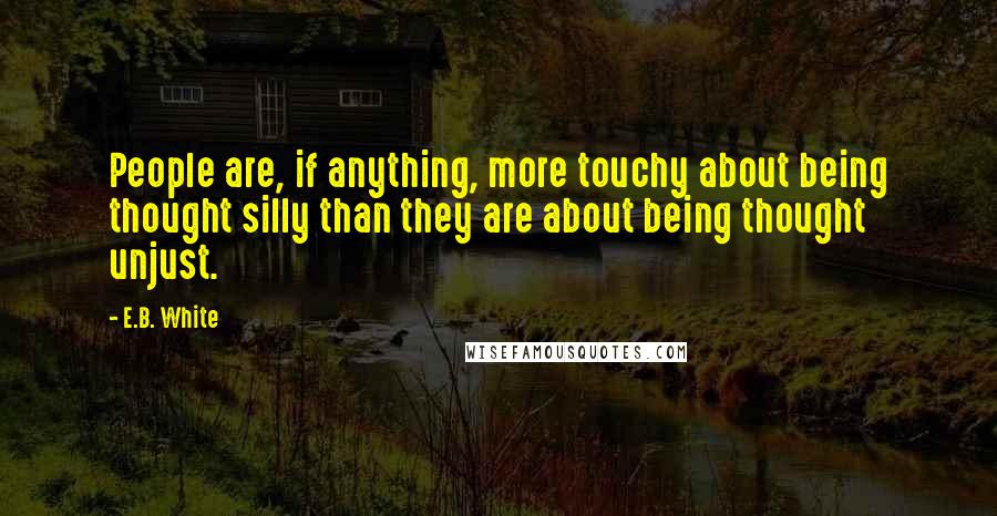 E.B. White Quotes: People are, if anything, more touchy about being thought silly than they are about being thought unjust.