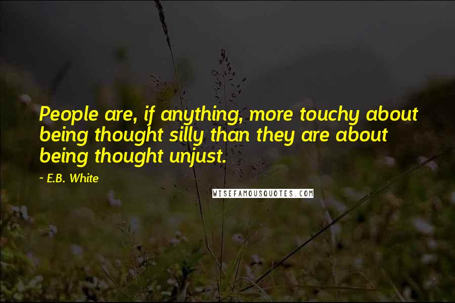 E.B. White Quotes: People are, if anything, more touchy about being thought silly than they are about being thought unjust.