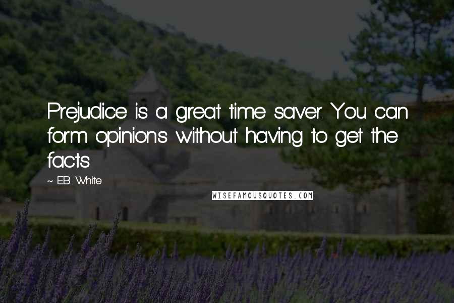 E.B. White Quotes: Prejudice is a great time saver. You can form opinions without having to get the facts.
