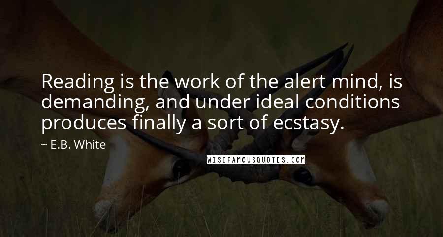 E.B. White Quotes: Reading is the work of the alert mind, is demanding, and under ideal conditions produces finally a sort of ecstasy.