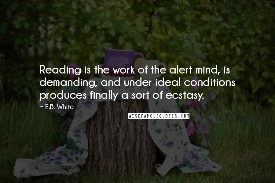 E.B. White Quotes: Reading is the work of the alert mind, is demanding, and under ideal conditions produces finally a sort of ecstasy.