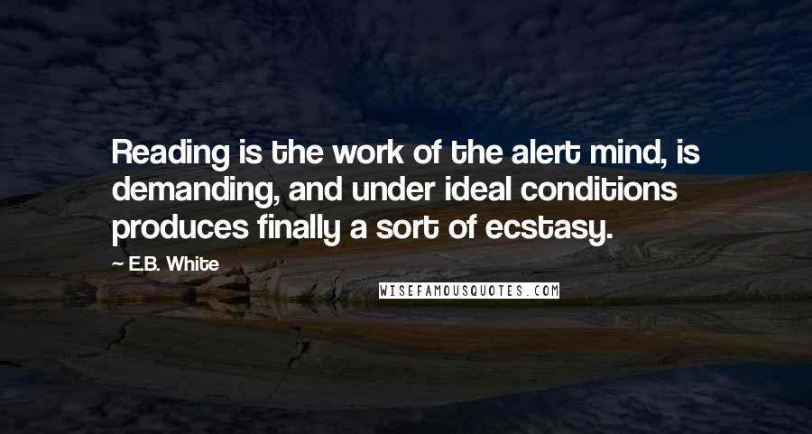 E.B. White Quotes: Reading is the work of the alert mind, is demanding, and under ideal conditions produces finally a sort of ecstasy.