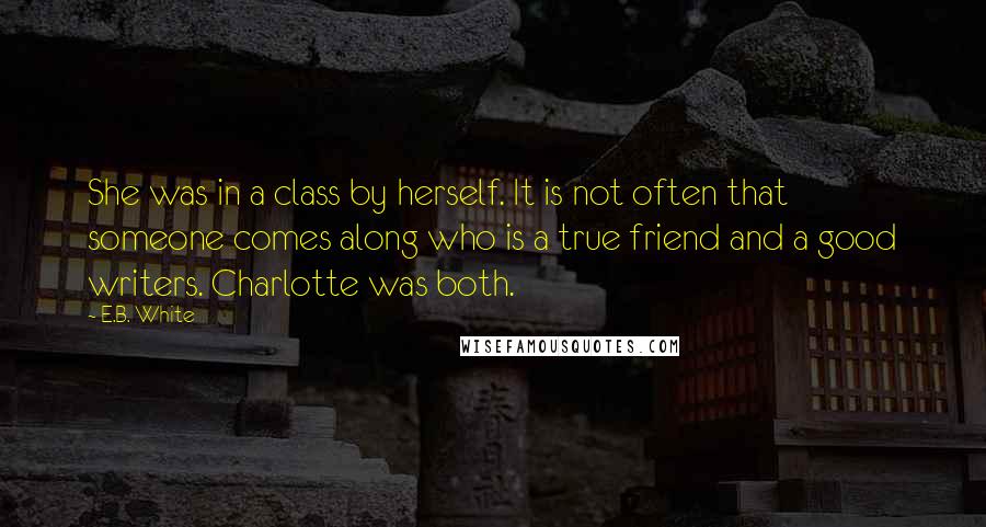 E.B. White Quotes: She was in a class by herself. It is not often that someone comes along who is a true friend and a good writers. Charlotte was both.