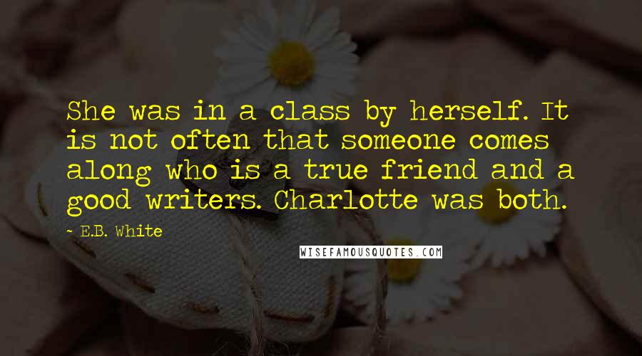 E.B. White Quotes: She was in a class by herself. It is not often that someone comes along who is a true friend and a good writers. Charlotte was both.