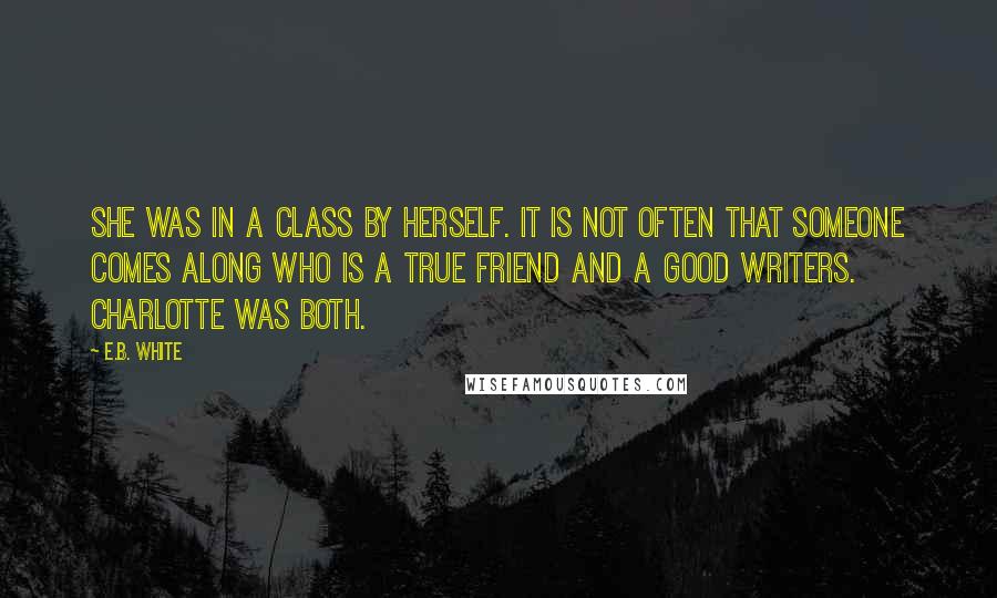 E.B. White Quotes: She was in a class by herself. It is not often that someone comes along who is a true friend and a good writers. Charlotte was both.