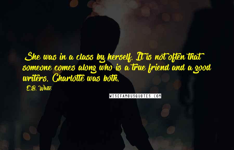 E.B. White Quotes: She was in a class by herself. It is not often that someone comes along who is a true friend and a good writers. Charlotte was both.