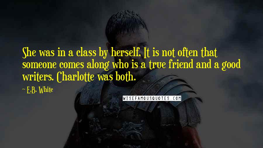 E.B. White Quotes: She was in a class by herself. It is not often that someone comes along who is a true friend and a good writers. Charlotte was both.