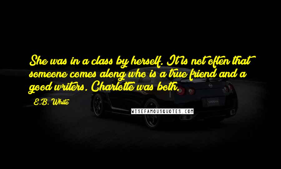 E.B. White Quotes: She was in a class by herself. It is not often that someone comes along who is a true friend and a good writers. Charlotte was both.