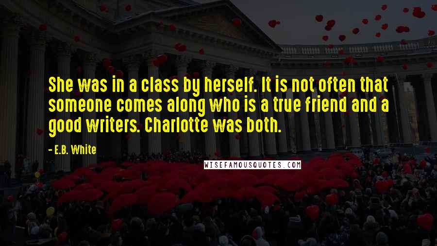 E.B. White Quotes: She was in a class by herself. It is not often that someone comes along who is a true friend and a good writers. Charlotte was both.